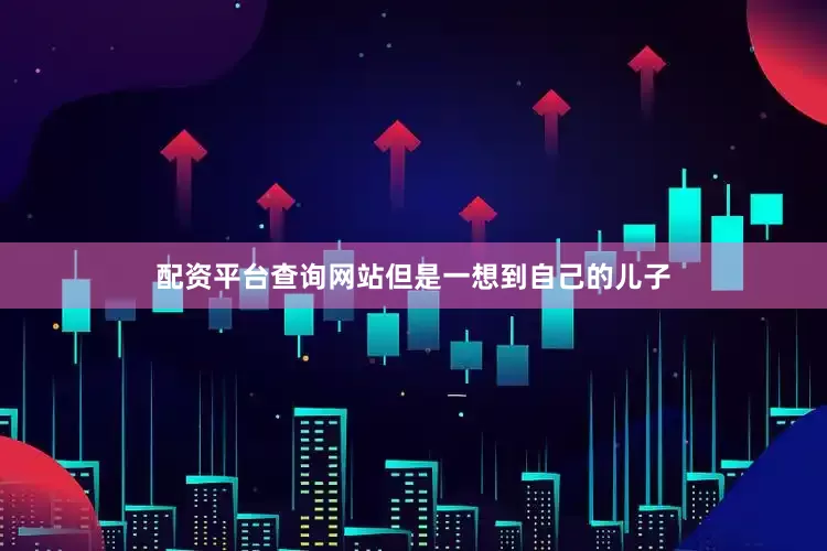 配资平台查询网站但是一想到自己的儿子