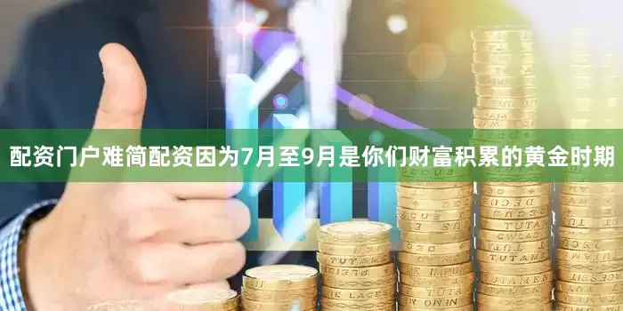 配资门户难简配资因为7月至9月是你们财富积累的黄金时期