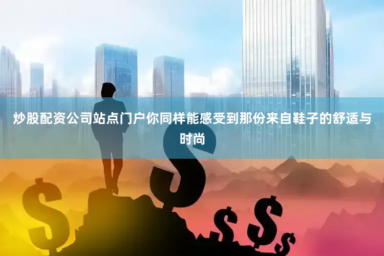 炒股配资公司站点门户你同样能感受到那份来自鞋子的舒适与时尚