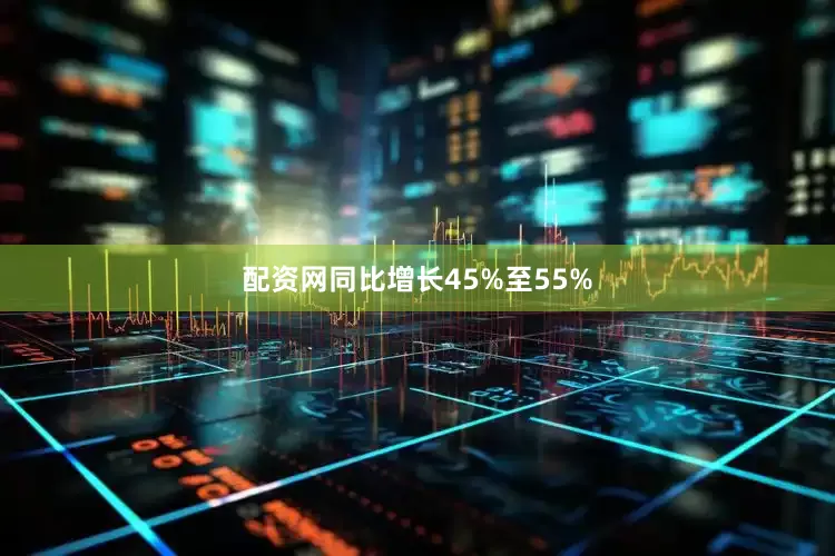 配资网同比增长45%至55%