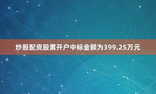 炒股配资股票开户中标金额为399.25万元