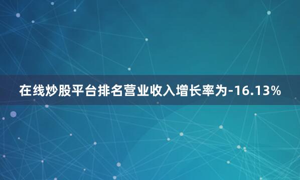 在线炒股平台排名营业收入增长率为-16.13%