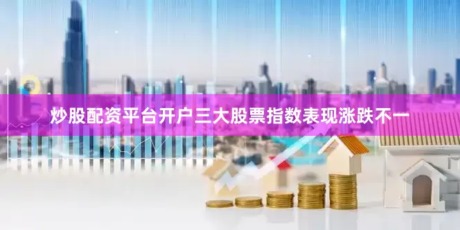 炒股配资平台开户三大股票指数表现涨跌不一