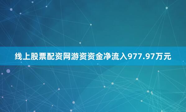 线上股票配资网游资资金净流入977.97万元