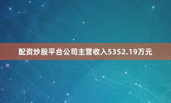 配资炒股平台公司主营收入5352.19万元