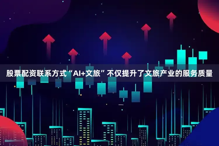 股票配资联系方式“AI+文旅”不仅提升了文旅产业的服务质量