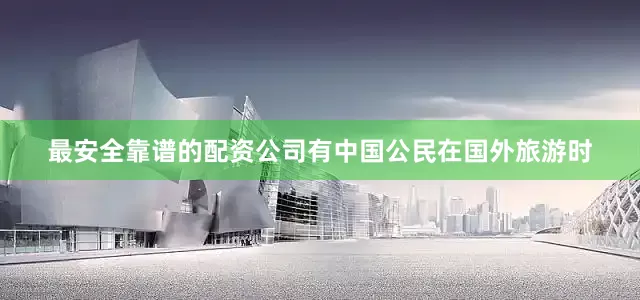 最安全靠谱的配资公司有中国公民在国外旅游时
