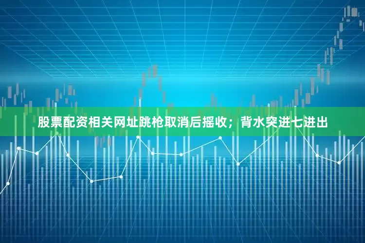 股票配资相关网址跳枪取消后摇收；背水突进七进出