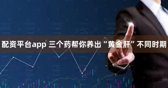 配资平台app 三个药帮你养出“黄金肝”不同时期