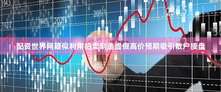 配资世界网疑似利用拍卖制造虚假高价预期吸引散户接盘
