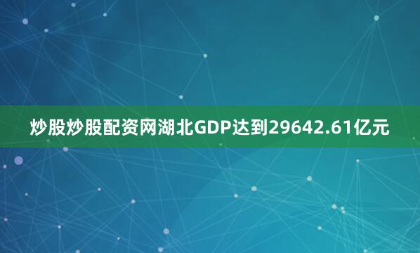炒股炒股配资网湖北GDP达到29642.61亿元