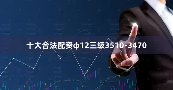 十大合法配资φ12三级3510-3470