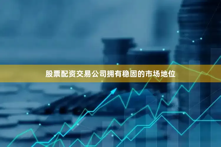 股票配资交易公司拥有稳固的市场地位