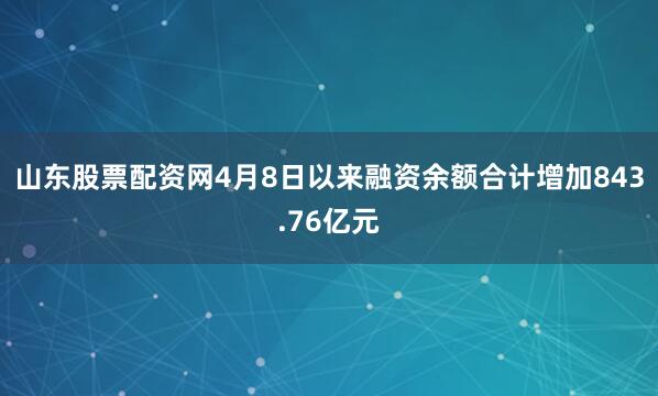 山东股票配资网4月8日以来融资余额合计增加843.76亿元