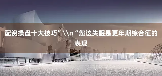 配资操盘十大技巧”\n“您这失眠是更年期综合征的表现