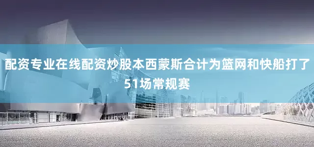 配资专业在线配资炒股本西蒙斯合计为篮网和快船打了51场常规赛