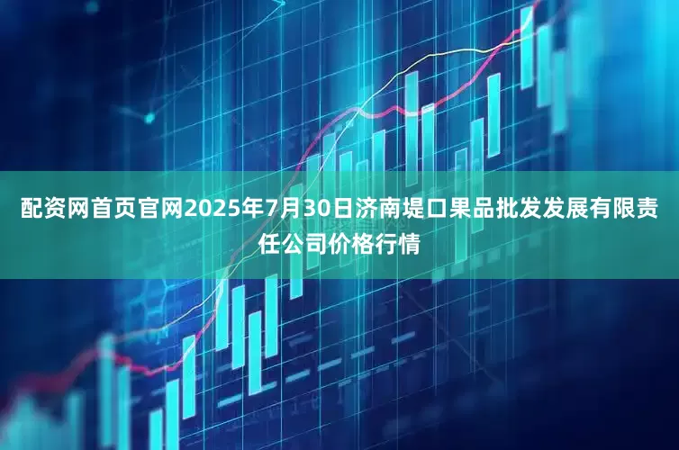 配资网首页官网2025年7月30日济南堤口果品批发发展有限责任公司价格行情
