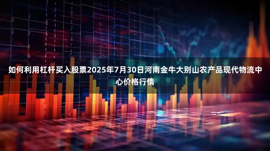 如何利用杠杆买入股票2025年7月30日河南金牛大别山农产品现代物流中心价格行情
