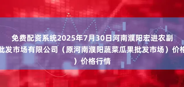免费配资系统2025年7月30日河南濮阳宏进农副产品批发市场有限公司（原河南濮阳蔬菜瓜果批发市场）价格行情