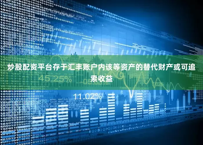 炒股配资平台存于汇丰账户内该等资产的替代财产或可追索收益
