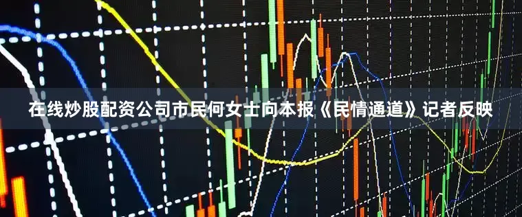 在线炒股配资公司市民何女士向本报《民情通道》记者反映