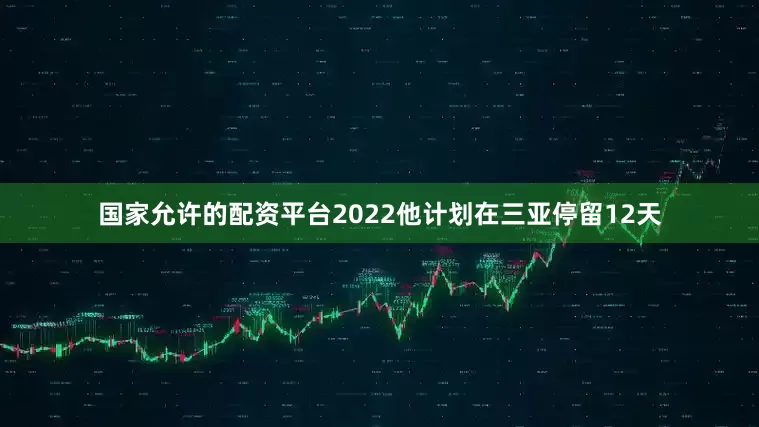 国家允许的配资平台2022他计划在三亚停留12天