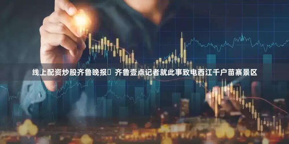 线上配资炒股齐鲁晚报・齐鲁壹点记者就此事致电西江千户苗寨景区