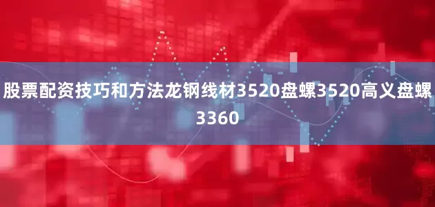 股票配资技巧和方法龙钢线材3520盘螺3520高义盘螺3360