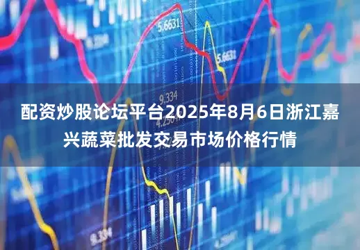 配资炒股论坛平台2025年8月6日浙江嘉兴蔬菜批发交易市场价格行情