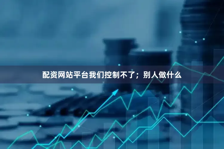 配资网站平台我们控制不了；别人做什么