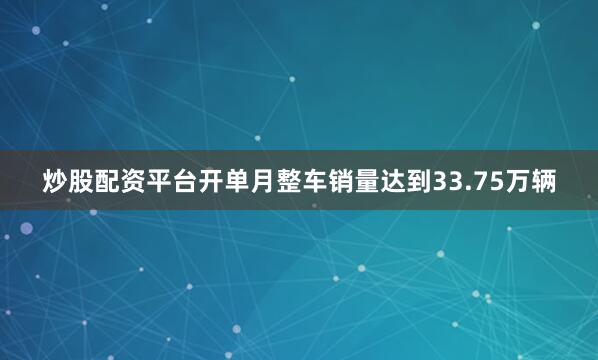 炒股配资平台开单月整车销量达到33.75万辆