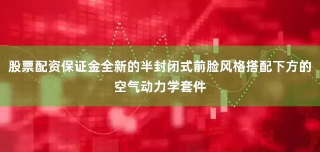股票配资保证金全新的半封闭式前脸风格搭配下方的空气动力学套件