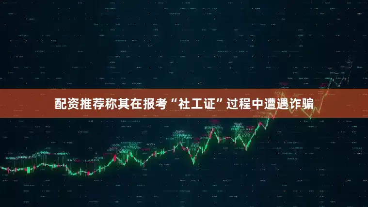 配资推荐称其在报考“社工证”过程中遭遇诈骗
