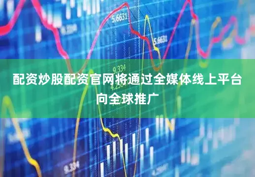 配资炒股配资官网将通过全媒体线上平台向全球推广