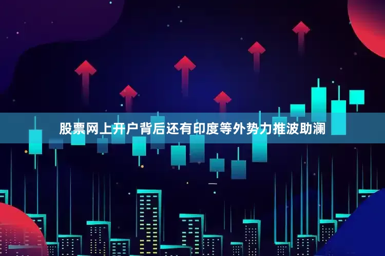 股票网上开户背后还有印度等外势力推波助澜