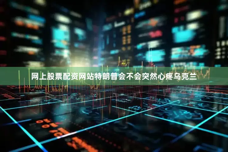 网上股票配资网站特朗普会不会突然心疼乌克兰