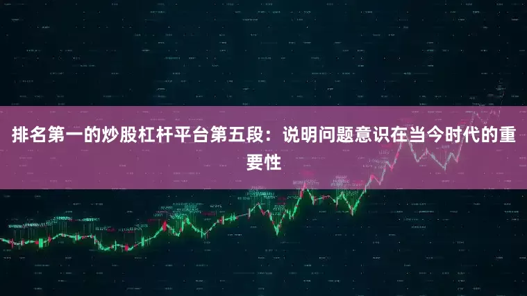 排名第一的炒股杠杆平台第五段：说明问题意识在当今时代的重要性