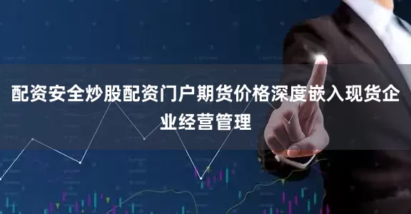 配资安全炒股配资门户期货价格深度嵌入现货企业经营管理