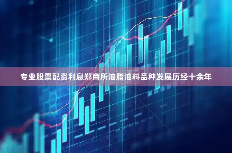 专业股票配资利息郑商所油脂油料品种发展历经十余年
