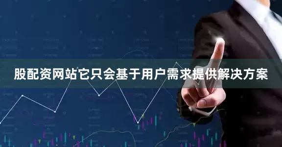 股配资网站它只会基于用户需求提供解决方案