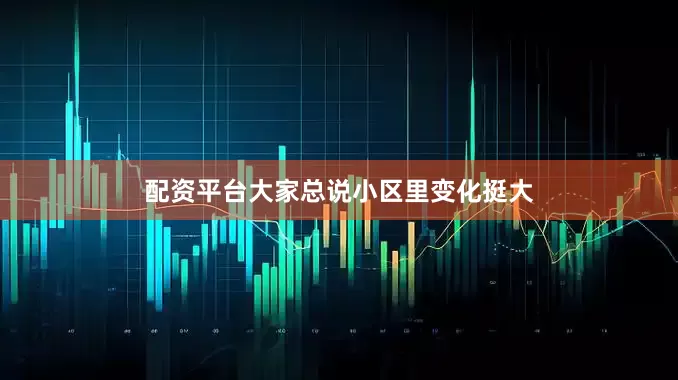 配资平台大家总说小区里变化挺大