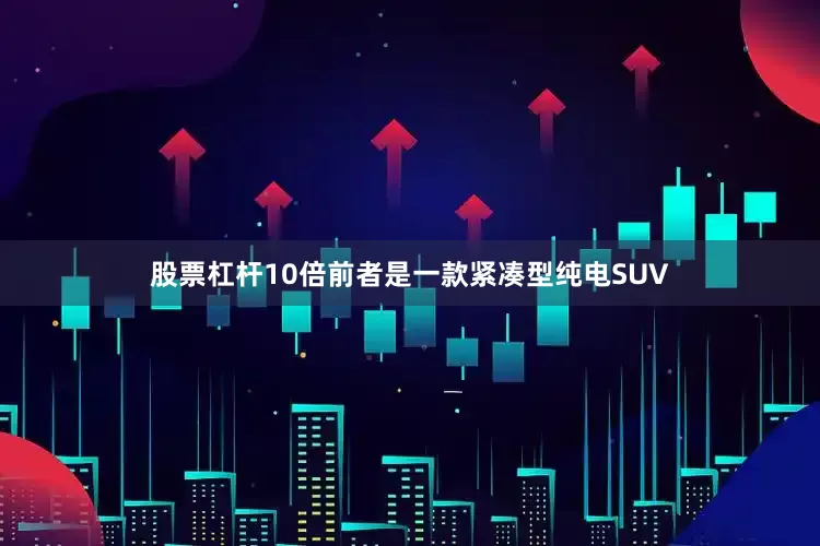 股票杠杆10倍前者是一款紧凑型纯电SUV
