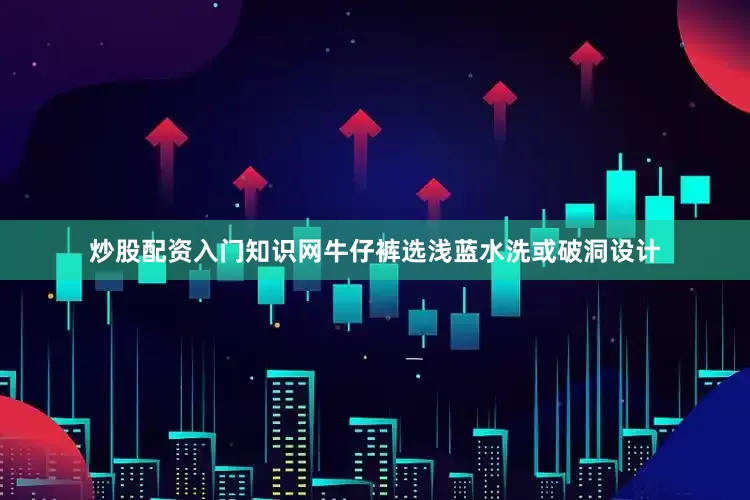 炒股配资入门知识网牛仔裤选浅蓝水洗或破洞设计