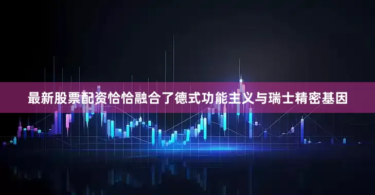 最新股票配资恰恰融合了德式功能主义与瑞士精密基因
