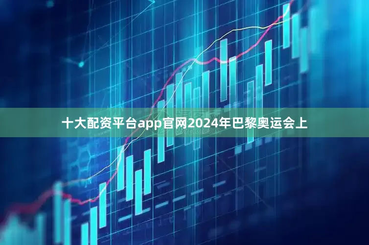 十大配资平台app官网2024年巴黎奥运会上