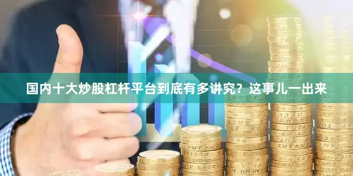 国内十大炒股杠杆平台到底有多讲究？这事儿一出来