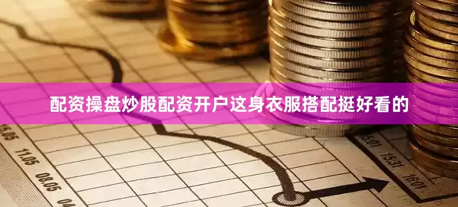 配资操盘炒股配资开户这身衣服搭配挺好看的