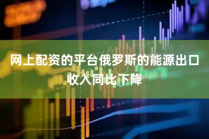 网上配资的平台俄罗斯的能源出口收入同比下降