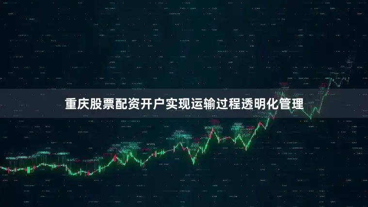 重庆股票配资开户实现运输过程透明化管理