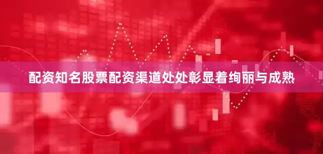 配资知名股票配资渠道处处彰显着绚丽与成熟